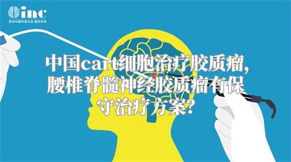 中国cart细胞治疗胶质瘤，腰椎脊髓神经胶质瘤有保守治疗方案？