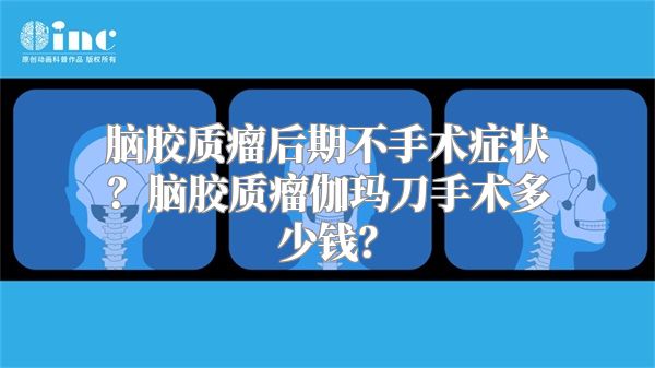 脑胶质瘤后期不手术症状？脑胶质瘤伽玛刀手术多少钱？