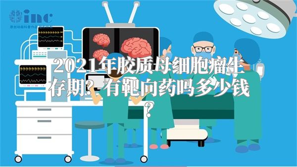 2021年胶质母细胞瘤生存期？有靶向药吗多少钱？