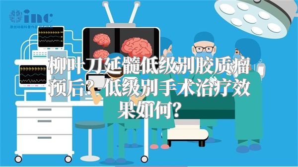 柳叶刀延髓低级别胶质瘤预后？低级别手术治疗效果如何？