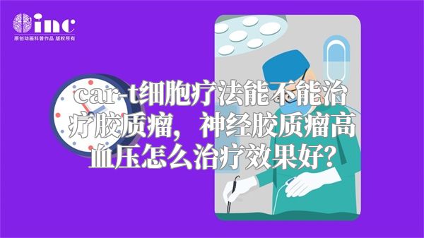 car-t细胞疗法能不能治疗胶质瘤，神经胶质瘤高血压怎么治疗效果好？