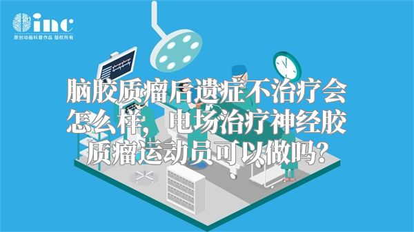 脑胶质瘤后遗症不治疗会怎么样，电场治疗神经胶质瘤运动员可以做吗？