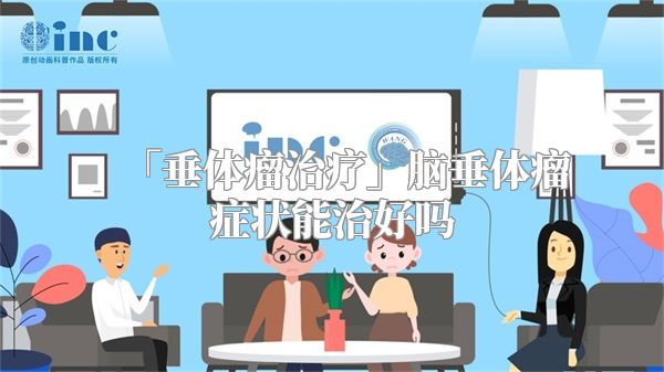 「垂体瘤治疗」脑垂体瘤症状能治好吗