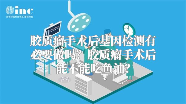 胶质瘤手术后基因检测有必要做吗？胶质瘤手术后能不能吃鱼油？