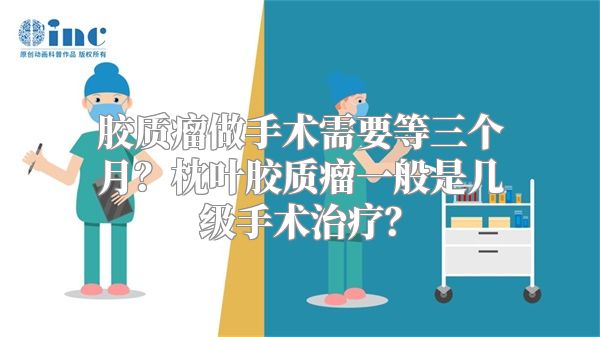 胶质瘤做手术需要等三个月？枕叶胶质瘤一般是几级手术治疗？