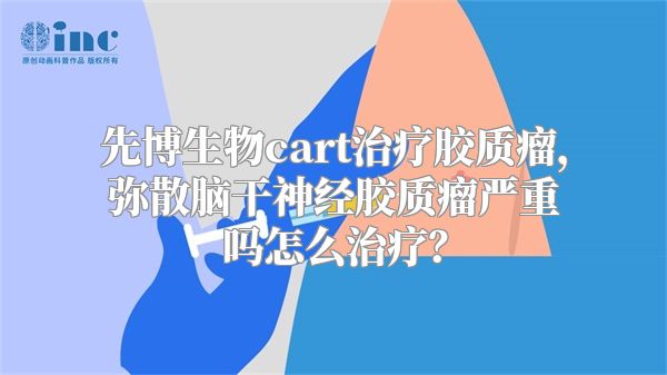 先博生物cart治疗胶质瘤，弥散脑干神经胶质瘤严重吗怎么治疗？