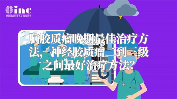 脑胶质瘤晚期最佳治疗方法，神经胶质瘤二到三级之间最好治疗方法？