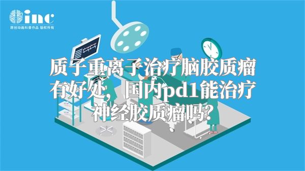 质子重离子治疗脑胶质瘤有好处，国内pd1能治疗神经胶质瘤吗？