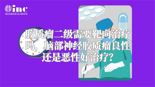 胶质瘤二级需要靶向治疗吗，脑部神经胶质瘤良性还是恶性好治疗？