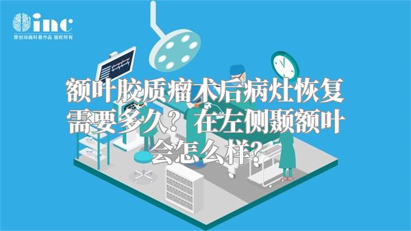 额叶胶质瘤术后病灶恢复需要多久？在左侧颞额叶会怎么样？