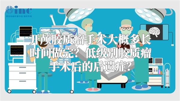 开颅胶质瘤手术大概多长时间做完？低级别胶质瘤手术后的后遗症？