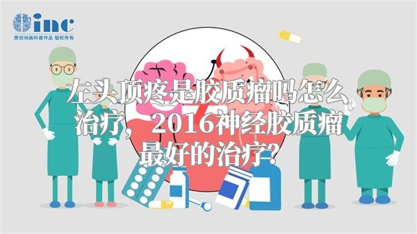 左头顶疼是胶质瘤吗怎么治疗，2016神经胶质瘤最好的治疗？