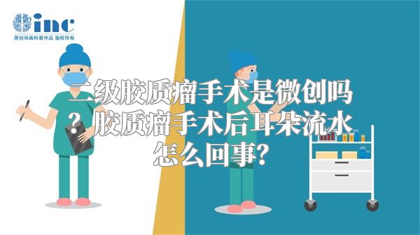 二级胶质瘤手术是微创吗？胶质瘤手术后耳朵流水怎么回事？