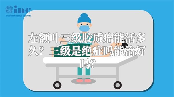 左额叶三级胶质瘤能活多久？三级是绝症吗能治好吗？