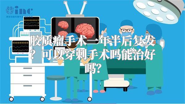 胶质瘤手术一年半后复发？可以穿刺手术吗能治好吗？