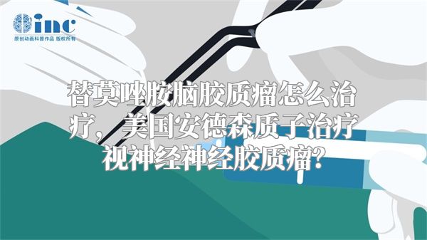 替莫唑胺脑胶质瘤怎么治疗，美国安德森质子治疗视神经神经胶质瘤？