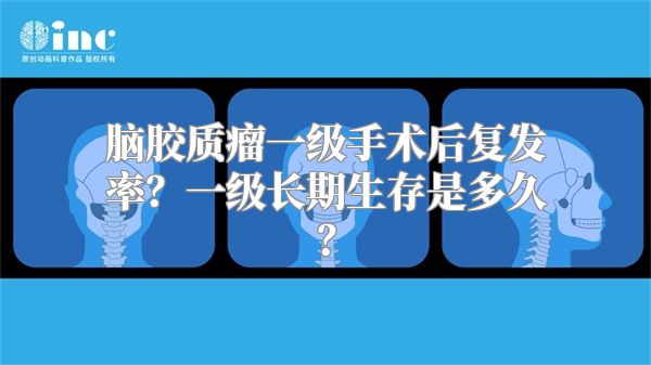 脑胶质瘤一级手术后复发率？一级长期生存是多久？