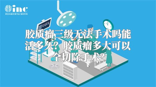 胶质瘤三级无法手术吗能活多久？胶质瘤多大可以全切除手术？