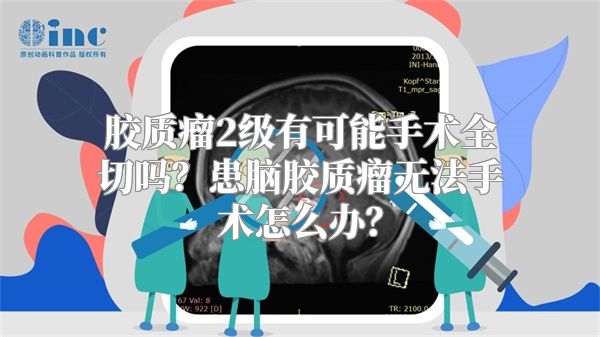 胶质瘤2级有可能手术全切吗？患脑胶质瘤无法手术怎么办？