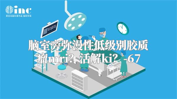 脑室旁弥漫性低级别胶质瘤mri？活解ki？-67