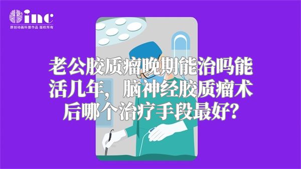 老公胶质瘤晚期能治吗能活几年，脑神经胶质瘤术后哪个治疗手段最好？