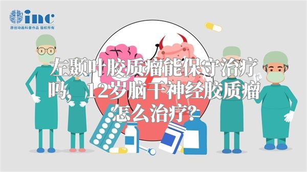 左颞叶胶质瘤能保守治疗吗，12岁脑干神经胶质瘤怎么治疗？