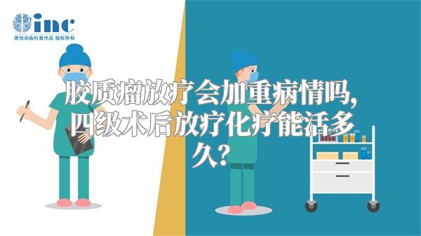 胶质瘤放疗会加重病情吗，四级术后放疗化疗能活多久？