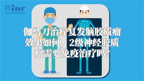 伽马刀治疗复发脑胶质瘤效果如何，2级神经胶质瘤需要免疫治疗吗？