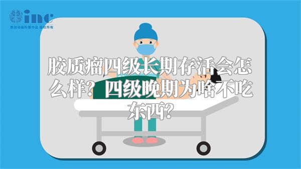 胶质瘤四级长期存活会怎么样？四级晚期为啥不吃东西？