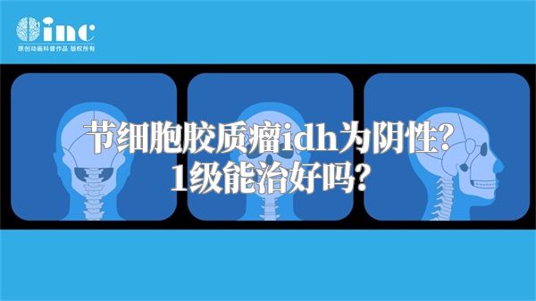 节细胞胶质瘤idh为阴性？1级能治好吗？