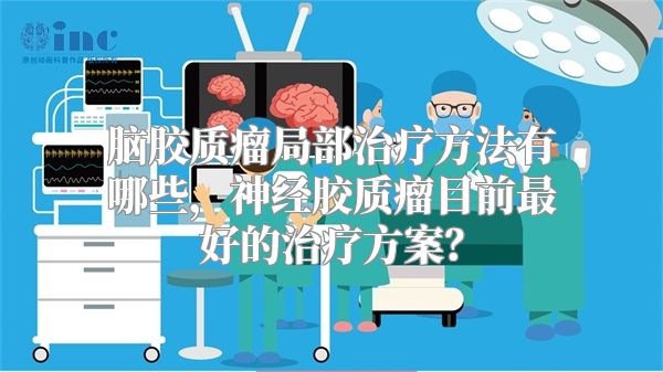 脑胶质瘤局部治疗方法有哪些，神经胶质瘤目前最好的治疗方案？