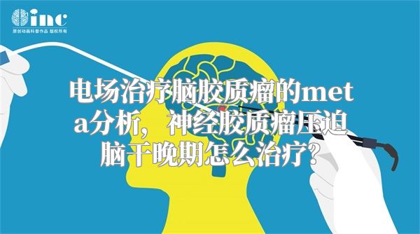 电场治疗脑胶质瘤的meta分析，神经胶质瘤压迫脑干晚期怎么治疗？