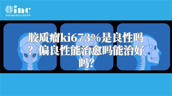 胶质瘤ki673%是良性吗？偏良性能治愈吗能治好吗？