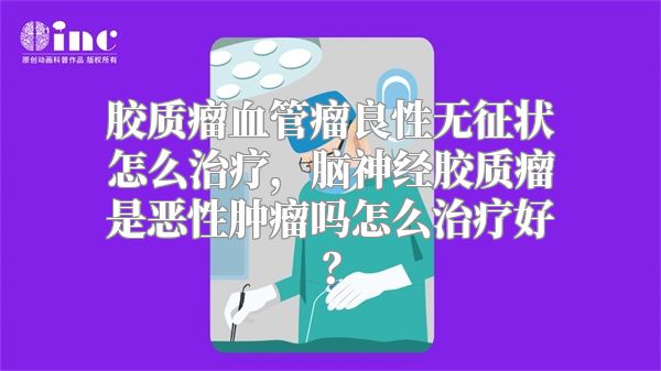 胶质瘤血管瘤良性无征状怎么治疗，脑神经胶质瘤是恶性肿瘤吗怎么治疗好？