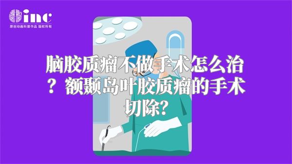 脑胶质瘤不做手术怎么治？额颞岛叶胶质瘤的手术切除？