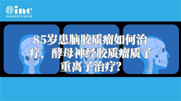 85岁患脑胶质瘤如何治疗，酵母神经胶质瘤质子重离子治疗？