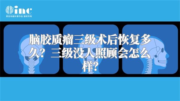 脑胶质瘤三级术后恢复多久？三级没人照顾会怎么样？