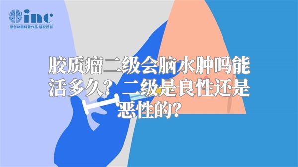 胶质瘤二级会脑水肿吗能活多久？二级是良性还是恶性的？