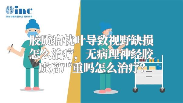 胶质瘤枕叶导致视野缺损怎么治疗，无病理神经胶质瘤严重吗怎么治疗？