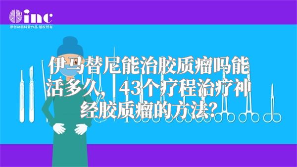 伊马替尼能治胶质瘤吗能活多久，43个疗程治疗神经胶质瘤的方法？