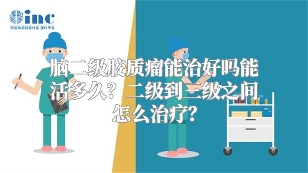 脑二级胶质瘤能治好吗能活多久？二级到三级之间怎么治疗？