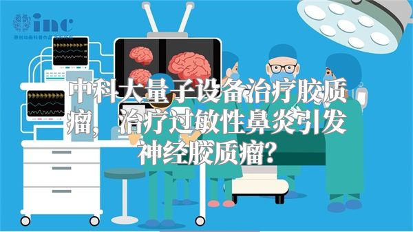 中科大量子设备治疗胶质瘤，治疗过敏性鼻炎引发神经胶质瘤？