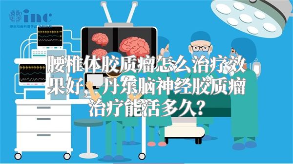 腰椎体胶质瘤怎么治疗效果好，丹东脑神经胶质瘤治疗能活多久？