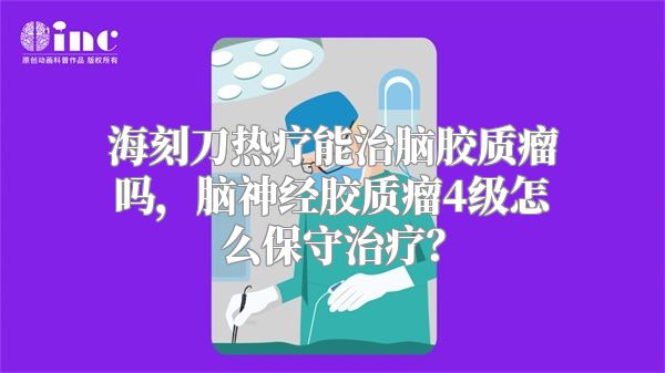 海刻刀热疗能治脑胶质瘤吗，脑神经胶质瘤4级怎么保守治疗？