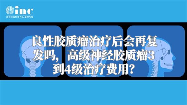 良性胶质瘤治疗后会再复发吗，高级神经胶质瘤3到4级治疗费用？