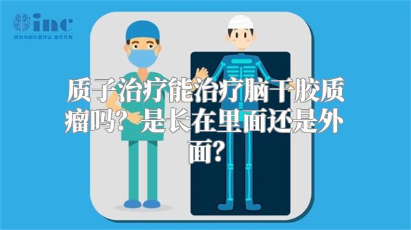 质子治疗能治疗脑干胶质瘤吗？是长在里面还是外面？