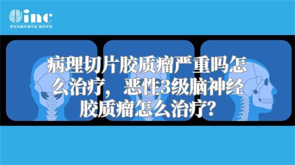 病理切片胶质瘤严重吗怎么治疗，恶性3级脑神经胶质瘤怎么治疗？