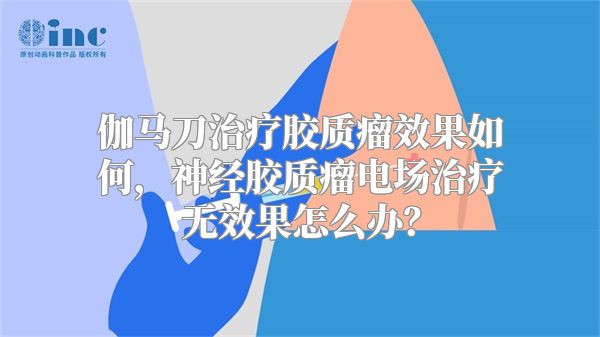 伽马刀治疗胶质瘤效果如何，神经胶质瘤电场治疗无效果怎么办？