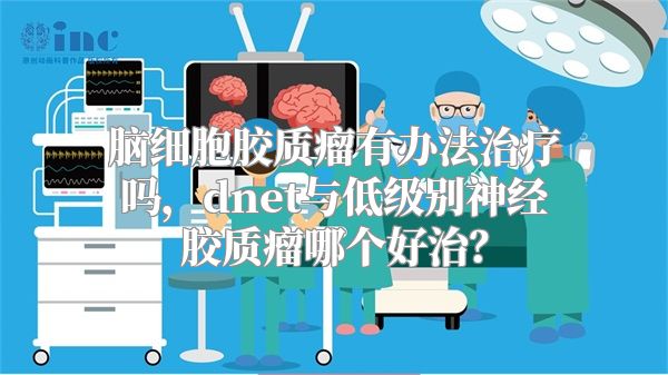 脑细胞胶质瘤有办法治疗吗，dnet与低级别神经胶质瘤哪个好治？