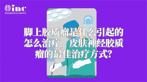 脚上胶质瘤是什么引起的怎么治疗，皮肤神经胶质瘤的最佳治疗方式？